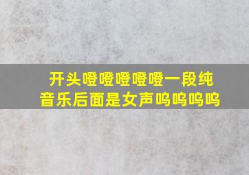 开头噔噔噔噔噔一段纯音乐后面是女声呜呜呜呜