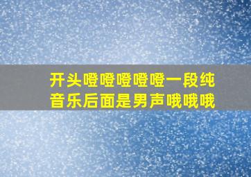 开头噔噔噔噔噔一段纯音乐后面是男声哦哦哦