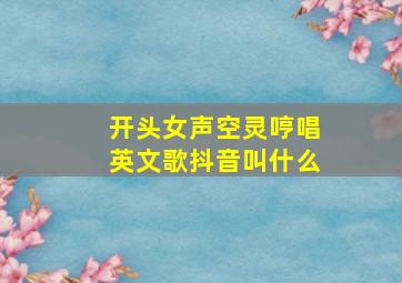 开头女声空灵哼唱英文歌抖音叫什么