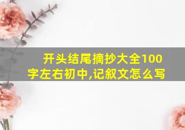 开头结尾摘抄大全100字左右初中,记叙文怎么写