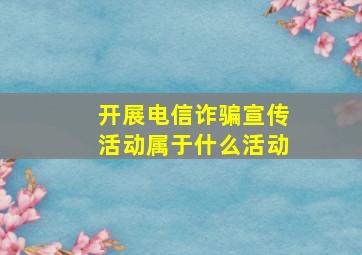 开展电信诈骗宣传活动属于什么活动