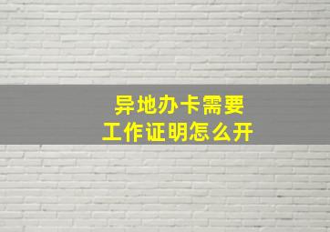 异地办卡需要工作证明怎么开