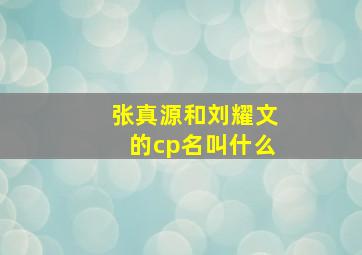 张真源和刘耀文的cp名叫什么