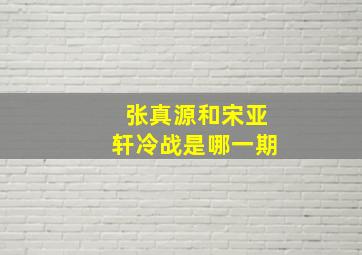 张真源和宋亚轩冷战是哪一期