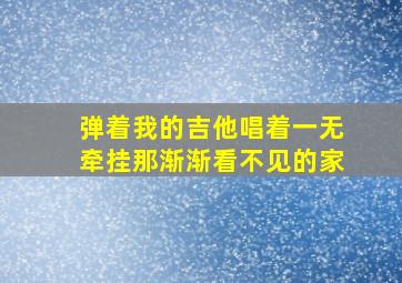 弹着我的吉他唱着一无牵挂那渐渐看不见的家