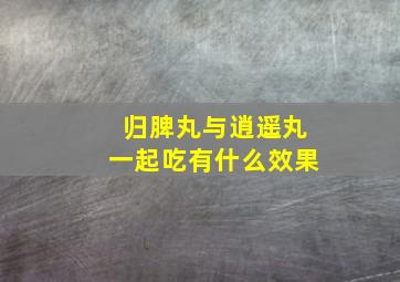 归脾丸与逍遥丸一起吃有什么效果