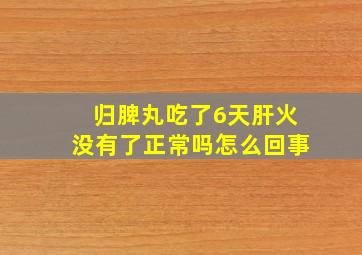 归脾丸吃了6天肝火没有了正常吗怎么回事