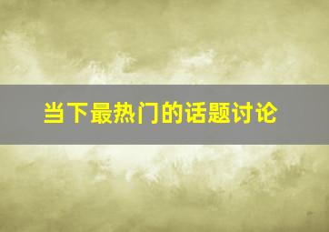 当下最热门的话题讨论