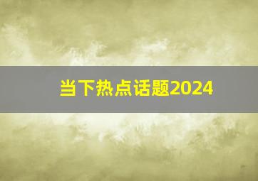 当下热点话题2024