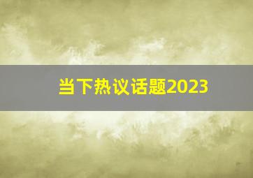 当下热议话题2023