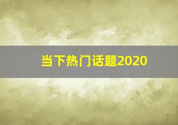 当下热门话题2020