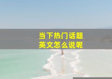 当下热门话题英文怎么说呢