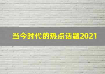 当今时代的热点话题2021