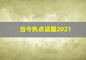 当今热点话题2021