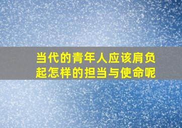 当代的青年人应该肩负起怎样的担当与使命呢