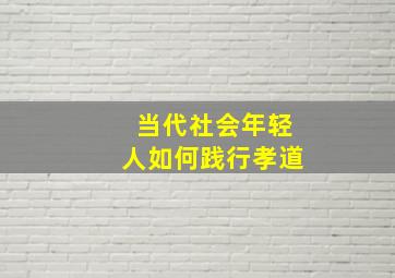 当代社会年轻人如何践行孝道