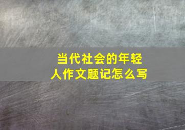 当代社会的年轻人作文题记怎么写