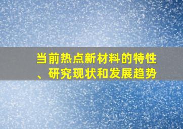 当前热点新材料的特性、研究现状和发展趋势