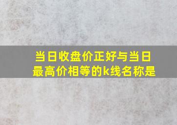 当日收盘价正好与当日最高价相等的k线名称是