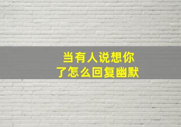 当有人说想你了怎么回复幽默