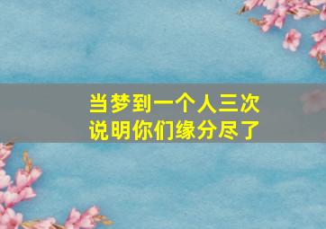 当梦到一个人三次说明你们缘分尽了