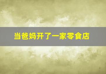 当爸妈开了一家零食店