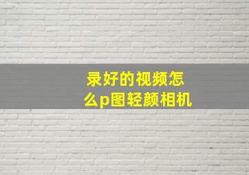 录好的视频怎么p图轻颜相机