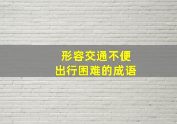 形容交通不便出行困难的成语