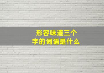 形容味道三个字的词语是什么