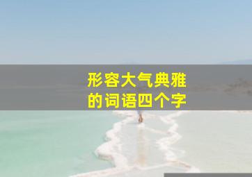 形容大气典雅的词语四个字