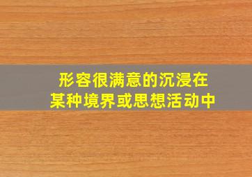 形容很满意的沉浸在某种境界或思想活动中