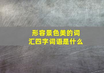 形容景色美的词汇四字词语是什么