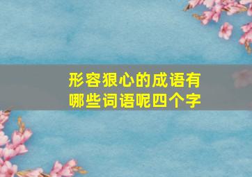 形容狠心的成语有哪些词语呢四个字