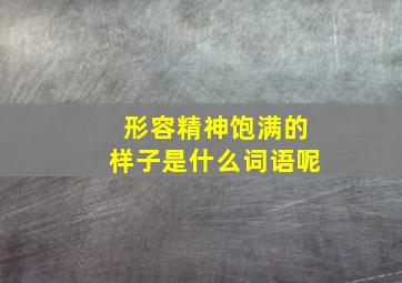 形容精神饱满的样子是什么词语呢