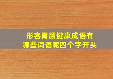 形容胃肠健康成语有哪些词语呢四个字开头