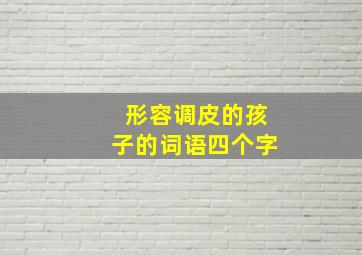 形容调皮的孩子的词语四个字