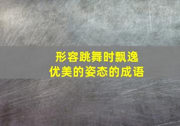 形容跳舞时飘逸优美的姿态的成语