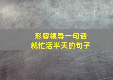 形容领导一句话就忙活半天的句子