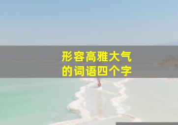 形容高雅大气的词语四个字