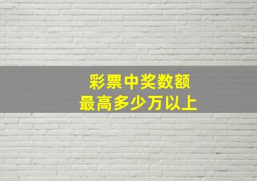 彩票中奖数额最高多少万以上