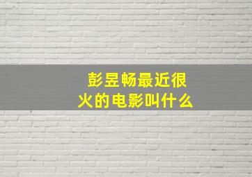 彭昱畅最近很火的电影叫什么