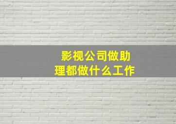 影视公司做助理都做什么工作