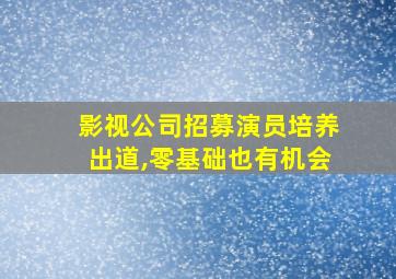 影视公司招募演员培养出道,零基础也有机会