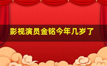 影视演员金铭今年几岁了