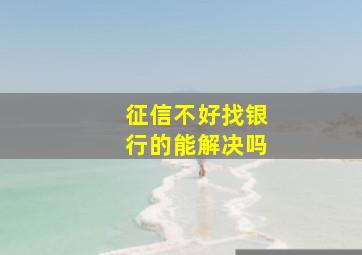 征信不好找银行的能解决吗