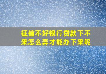 征信不好银行贷款下不来怎么弄才能办下来呢