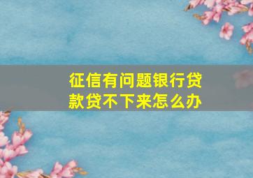 征信有问题银行贷款贷不下来怎么办