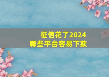 征信花了2024哪些平台容易下款