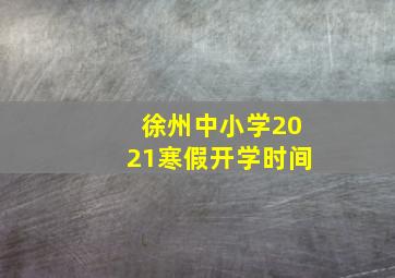 徐州中小学2021寒假开学时间