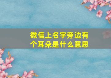 微信上名字旁边有个耳朵是什么意思